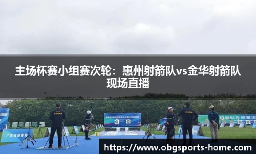 主场杯赛小组赛次轮：惠州射箭队vs金华射箭队现场直播