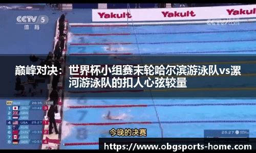 巅峰对决：世界杯小组赛末轮哈尔滨游泳队vs漯河游泳队的扣人心弦较量